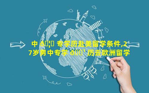 中 🦈 专学历赴美留学条件,27岁男中专学 🌹 历去欧洲留学